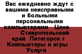 Вас ежедневно ждут с вашими неисправными и больными персональными компьютерами › Цена ­ 500 - Ставропольский край, Пятигорск г. Компьютеры и игры » Услуги   